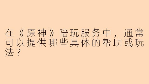 在《原神》陪玩服务中，通常可以提供哪些具体的帮助或玩法？