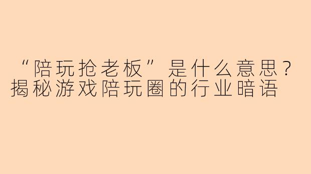 “陪玩抢老板”是什么意思？揭秘游戏陪玩圈的行业暗语