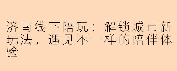 济南线下陪玩：解锁城市新玩法，遇见不一样的陪伴体验