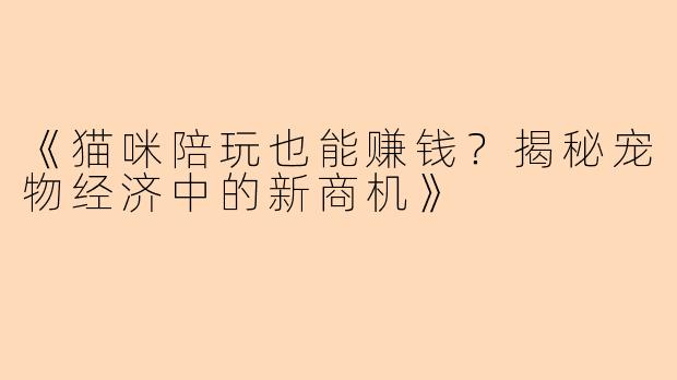 《猫咪陪玩也能赚钱？揭秘宠物经济中的新商机》