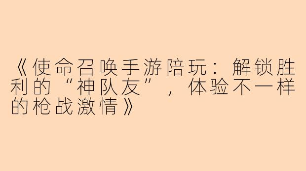 《使命召唤手游陪玩：解锁胜利的“神队友”，体验不一样的枪战激情》
