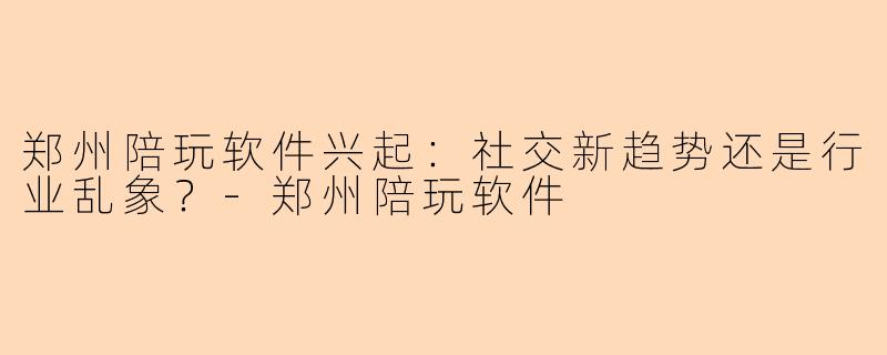 郑州陪玩软件兴起：社交新趋势还是行业乱象？-郑州陪玩软件