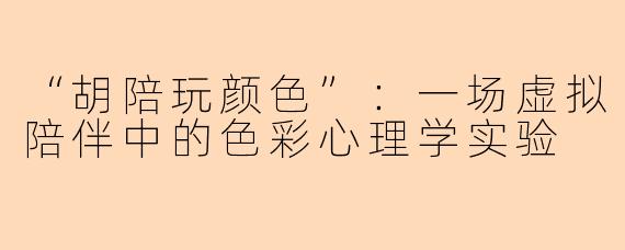 “胡陪玩颜色”：一场虚拟陪伴中的色彩心理学实验