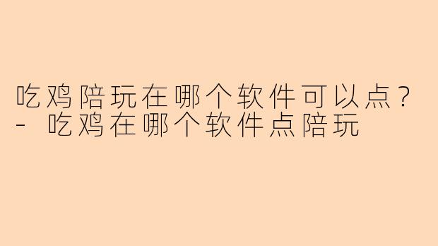 吃鸡陪玩在哪个软件可以点？-吃鸡在哪个软件点陪玩