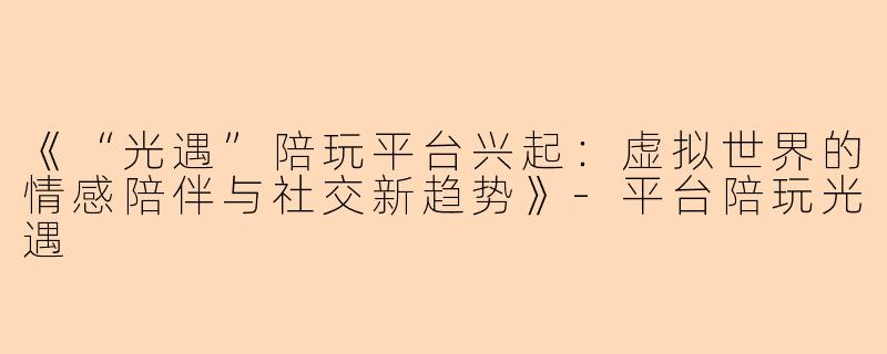 《“光遇”陪玩平台兴起：虚拟世界的情感陪伴与社交新趋势》-平台陪玩光遇