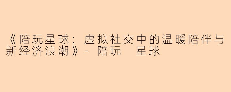 《陪玩星球：虚拟社交中的温暖陪伴与新经济浪潮》-陪玩 星球