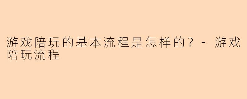游戏陪玩的基本流程是怎样的？-游戏陪玩流程