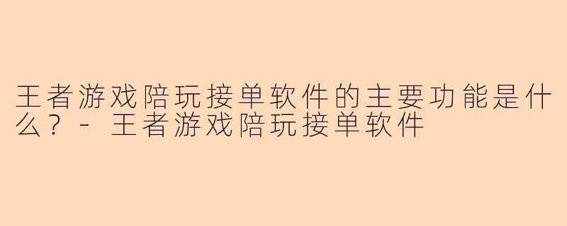 王者游戏陪玩接单软件的主要功能是什么？-王者游戏陪玩接单软件