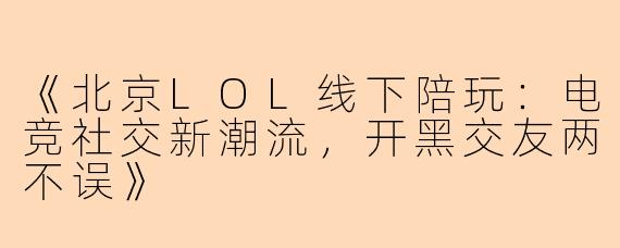 《北京LOL线下陪玩：电竞社交新潮流，开黑交友两不误》