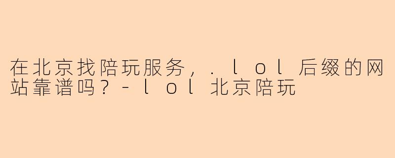 在北京找陪玩服务，.lol后缀的网站靠谱吗？-lol北京陪玩