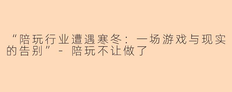 “陪玩行业遭遇寒冬：一场游戏与现实的告别”-陪玩不让做了