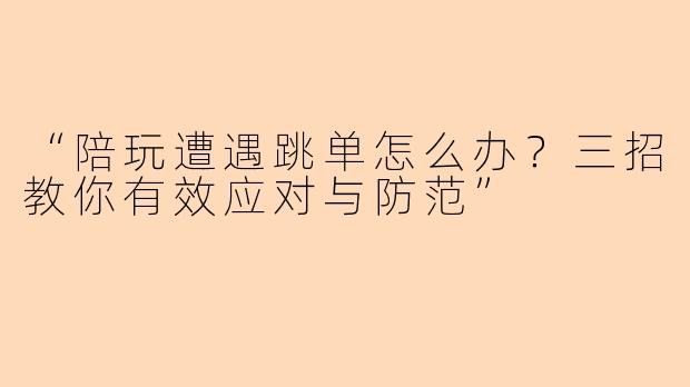 “陪玩遭遇跳单怎么办？三招教你有效应对与防范”