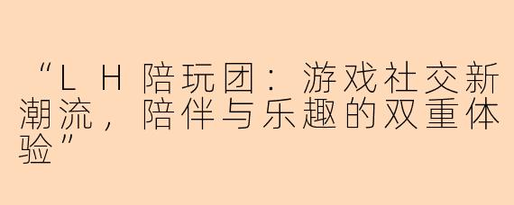 “LH陪玩团：游戏社交新潮流，陪伴与乐趣的双重体验”