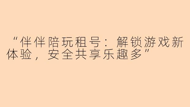 “伴伴陪玩租号：解锁游戏新体验，安全共享乐趣多”