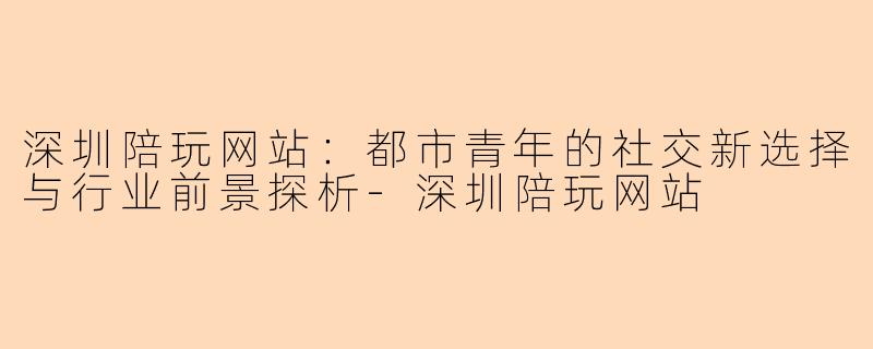 深圳陪玩网站：都市青年的社交新选择与行业前景探析-深圳陪玩网站