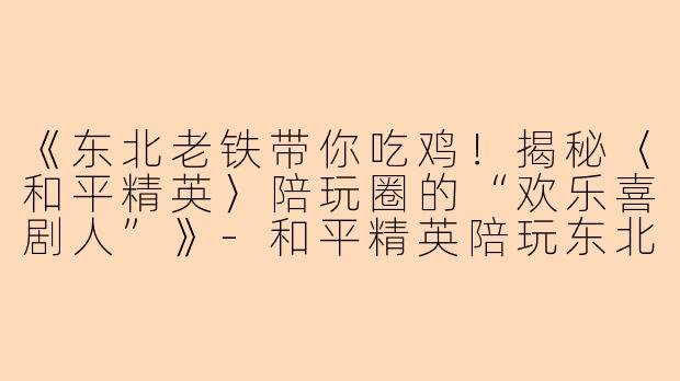 《东北老铁带你吃鸡！揭秘〈和平精英〉陪玩圈的“欢乐喜剧人”》-和平精英陪玩东北