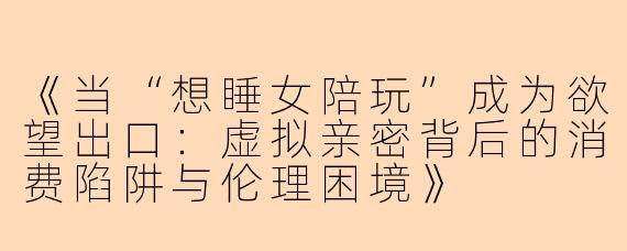《当“想睡女陪玩”成为欲望出口：虚拟亲密背后的消费陷阱与伦理困境》