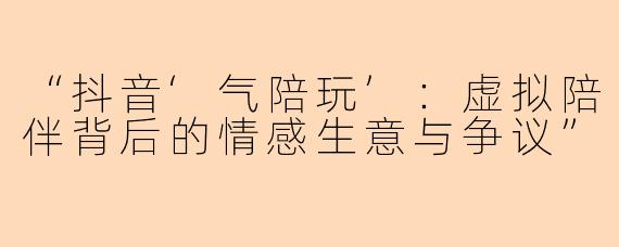 “抖音‘气陪玩’：虚拟陪伴背后的情感生意与争议”