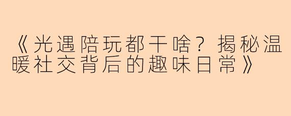 《光遇陪玩都干啥？揭秘温暖社交背后的趣味日常》
