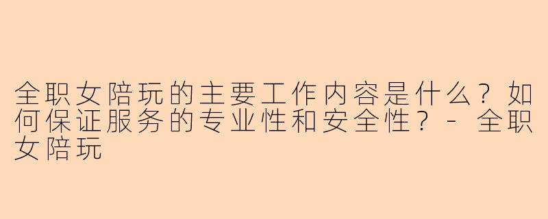 全职女陪玩的主要工作内容是什么？如何保证服务的专业性和安全性？-全职女陪玩