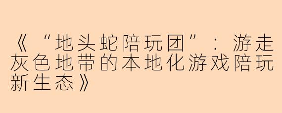 《“地头蛇陪玩团”：游走灰色地带的本地化游戏陪玩新生态》