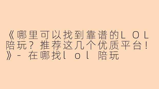 《哪里可以找到靠谱的LOL陪玩？推荐这几个优质平台！》-在哪找lol陪玩