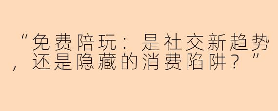 “免费陪玩：是社交新趋势，还是隐藏的消费陷阱？”