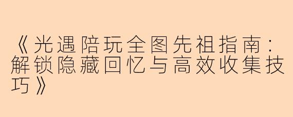 《光遇陪玩全图先祖指南:解锁隐藏回忆与高效收集技巧》