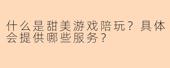 什么是甜美游戏陪玩？具体会提供哪些服务？