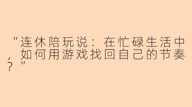 “连休陪玩说：在忙碌生活中，如何用游戏找回自己的节奏？”