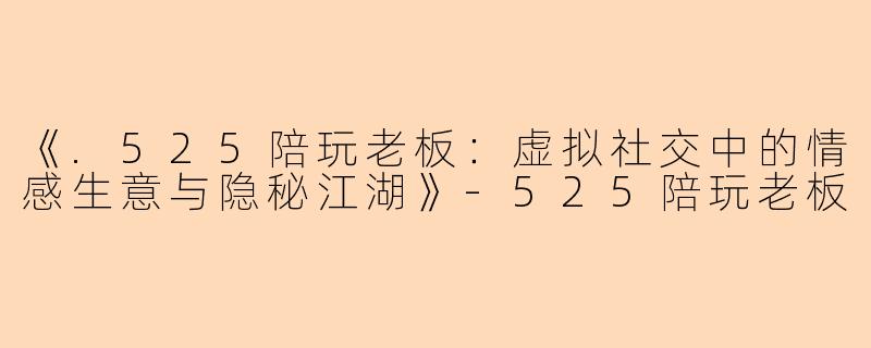 《.525陪玩老板：虚拟社交中的情感生意与隐秘江湖》-525陪玩老板