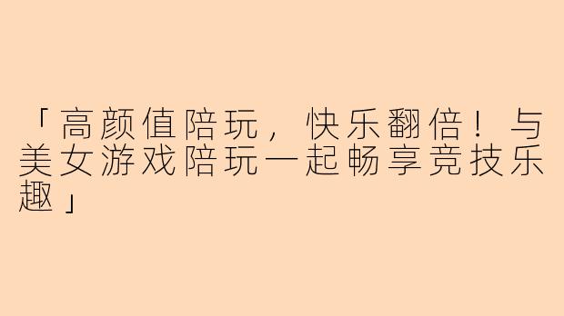 「高颜值陪玩，快乐翻倍！与美女游戏陪玩一起畅享竞技乐趣」