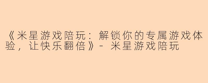 《米星游戏陪玩：解锁你的专属游戏体验，让快乐翻倍》-米星游戏陪玩