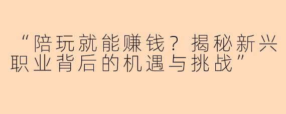 “陪玩就能赚钱？揭秘新兴职业背后的机遇与挑战”