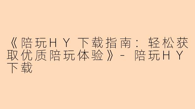 《陪玩HY下载指南：轻松获取优质陪玩体验》-陪玩HY下载
