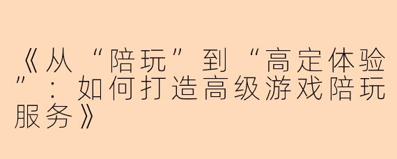 《从“陪玩”到“高定体验”：如何打造高级游戏陪玩服务》