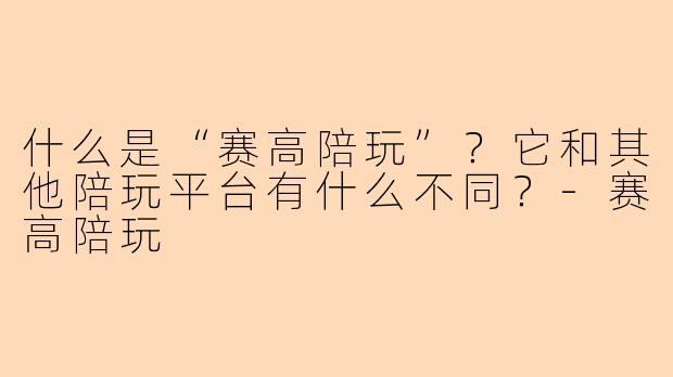 什么是“赛高陪玩”？它和其他陪玩平台有什么不同？-赛高陪玩
