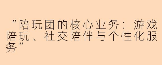 “陪玩团的核心业务：游戏陪玩、社交陪伴与个性化服务”