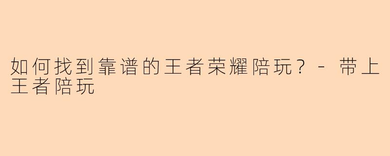 如何找到靠谱的王者荣耀陪玩？-带上王者陪玩