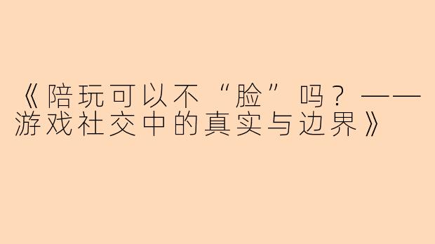 《陪玩可以不“脸”吗？——游戏社交中的真实与边界》