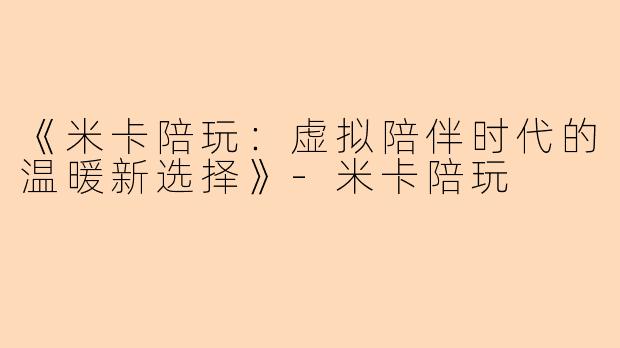 《米卡陪玩：虚拟陪伴时代的温暖新选择》-米卡陪玩