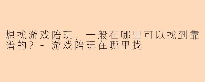 想找游戏陪玩，一般在哪里可以找到靠谱的？-游戏陪玩在哪里找