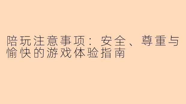 陪玩注意事项：安全、尊重与愉快的游戏体验指南