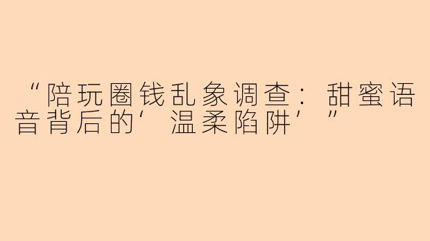 “陪玩圈钱乱象调查：甜蜜语音背后的‘温柔陷阱’”