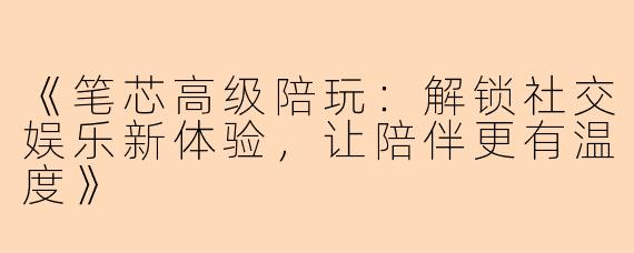《笔芯高级陪玩：解锁社交娱乐新体验，让陪伴更有温度》