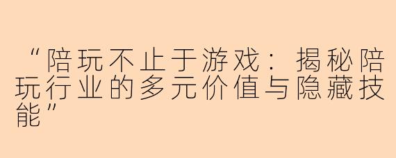 “陪玩不止于游戏：揭秘陪玩行业的多元价值与隐藏技能”