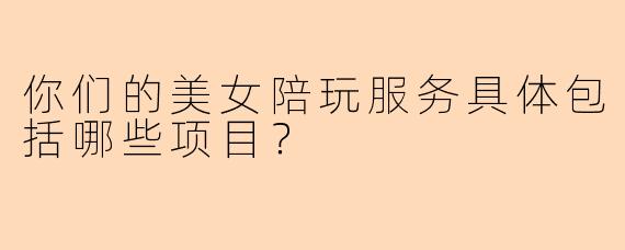 你们的美女陪玩服务具体包括哪些项目？