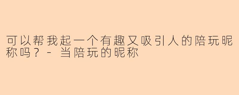 可以帮我起一个有趣又吸引人的陪玩昵称吗？-当陪玩的昵称