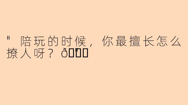 "陪玩的时候，你最擅长怎么撩人呀？😏"