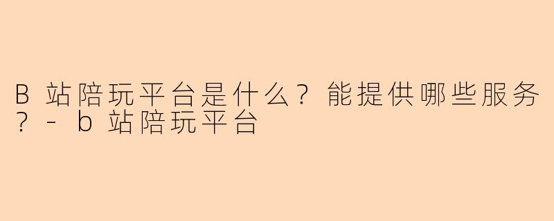 B站陪玩平台是什么？能提供哪些服务？-b站陪玩平台